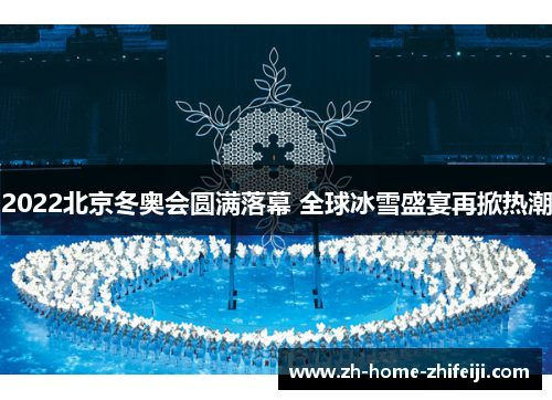 2022北京冬奥会圆满落幕 全球冰雪盛宴再掀热潮 2022北京冬奥会圆满落幕 全球冰雪盛宴再掀热潮